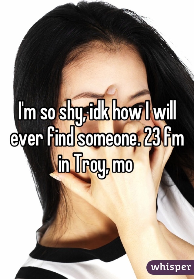 I'm so shy, idk how I will ever find someone. 23 fm in Troy, mo 