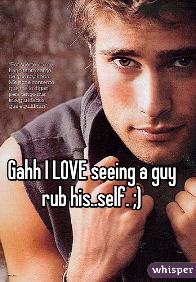 Gahh I LOVE seeing a guy rub his..self. ;)