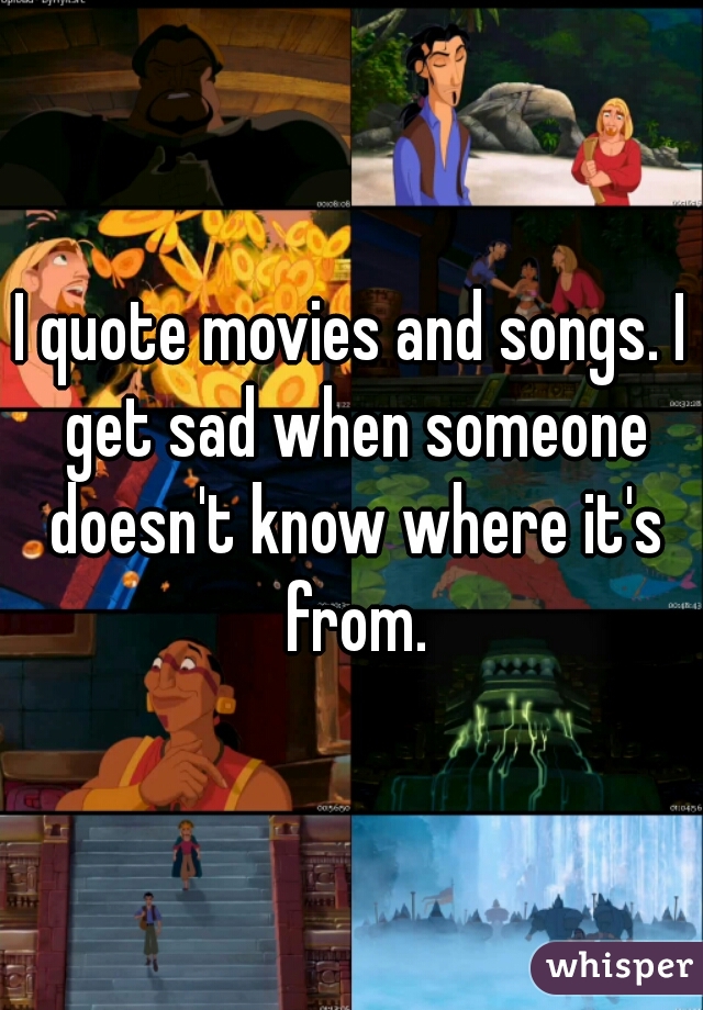 I quote movies and songs. I get sad when someone doesn't know where it's from.