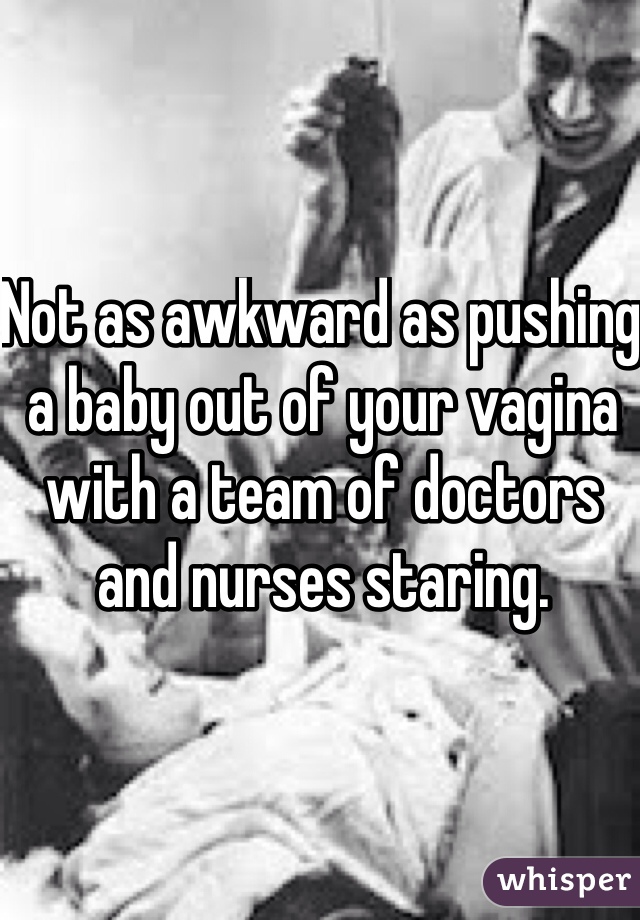 Not as awkward as pushing a baby out of your vagina with a team of doctors and nurses staring. 