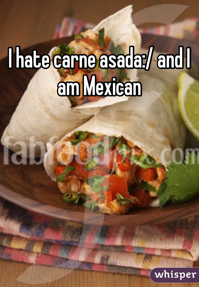 I hate carne asada:/ and I am Mexican 