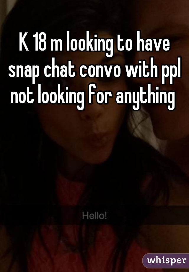 K 18 m looking to have snap chat convo with ppl not looking for anything 
