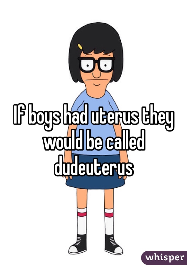 If boys had uterus they would be called dudeuterus