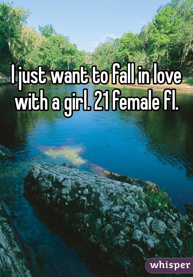 I just want to fall in love with a girl. 21 female fl. 