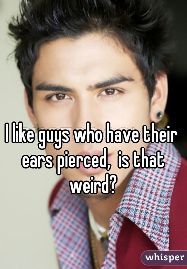 I like guys who have their ears pierced,  is that weird?