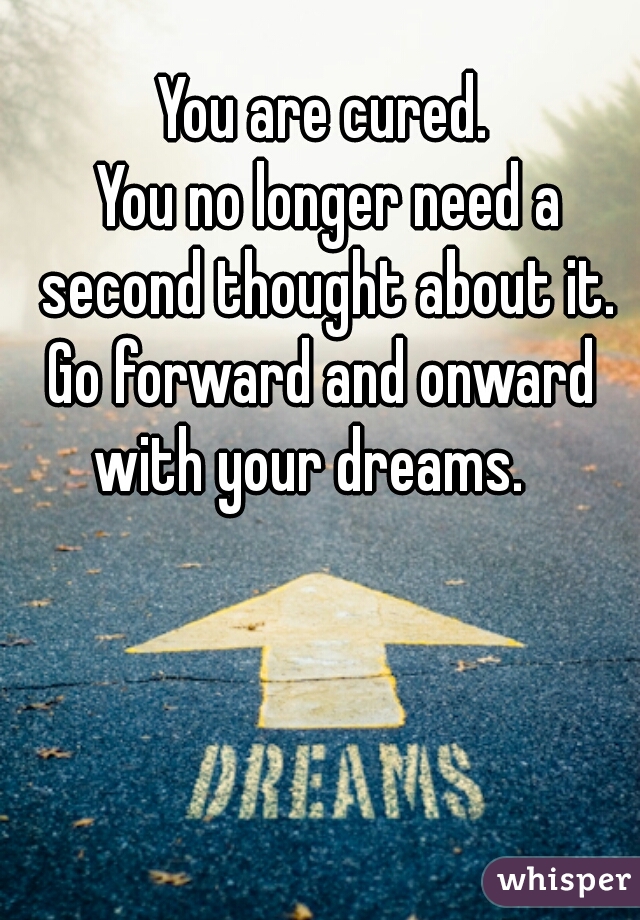 You are cured. 
You no longer need a second thought about it. 
Go forward and onward 
with your dreams.   