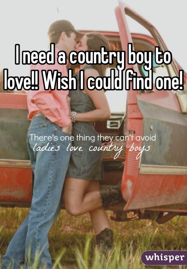 I need a country boy to love!! Wish I could find one!