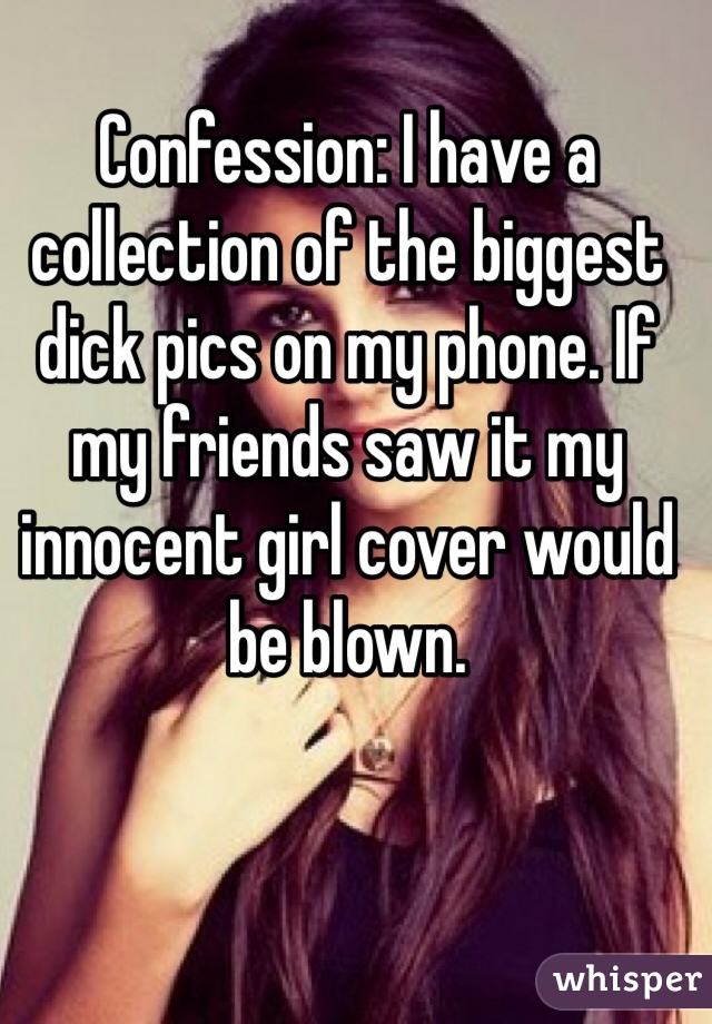 Confession: I have a collection of the biggest dick pics on my phone. If my friends saw it my innocent girl cover would be blown. 