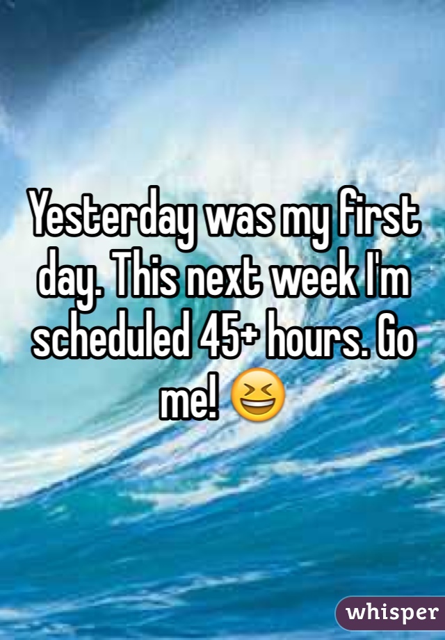 Yesterday was my first day. This next week I'm scheduled 45+ hours. Go me! 😆