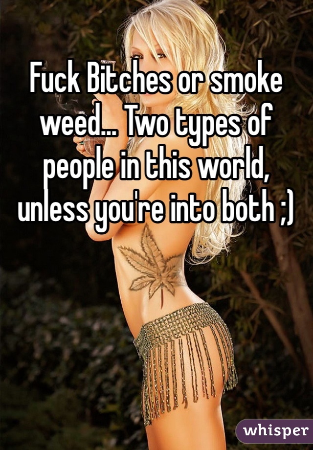 Fuck Bitches or smoke weed... Two types of people in this world, unless you're into both ;)