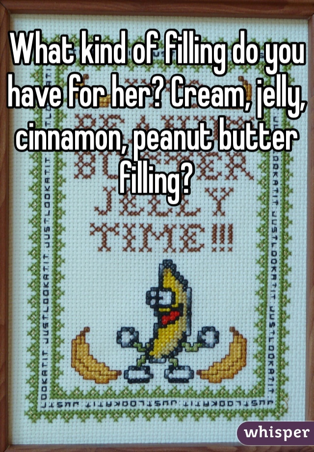 What kind of filling do you have for her? Cream, jelly, cinnamon, peanut butter filling?