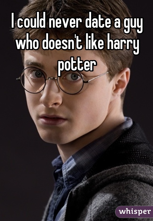 I could never date a guy who doesn't like harry potter