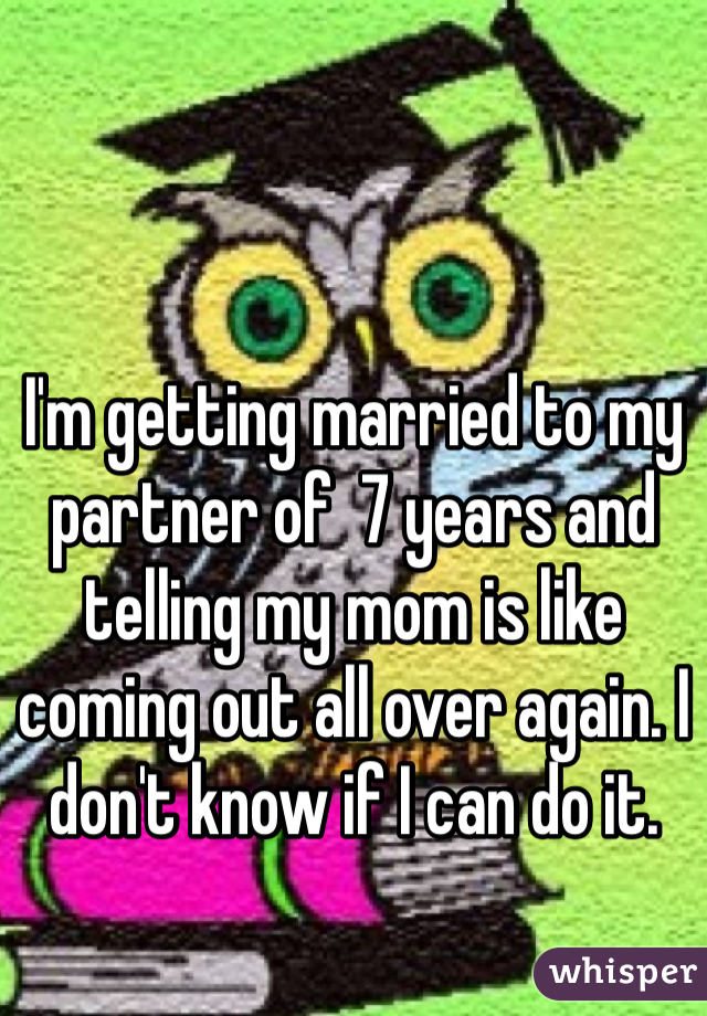 I'm getting married to my partner of  7 years and telling my mom is like coming out all over again. I don't know if I can do it. 