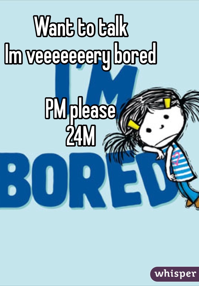 Want to talk
Im veeeeeeery bored 

PM please 
24M 