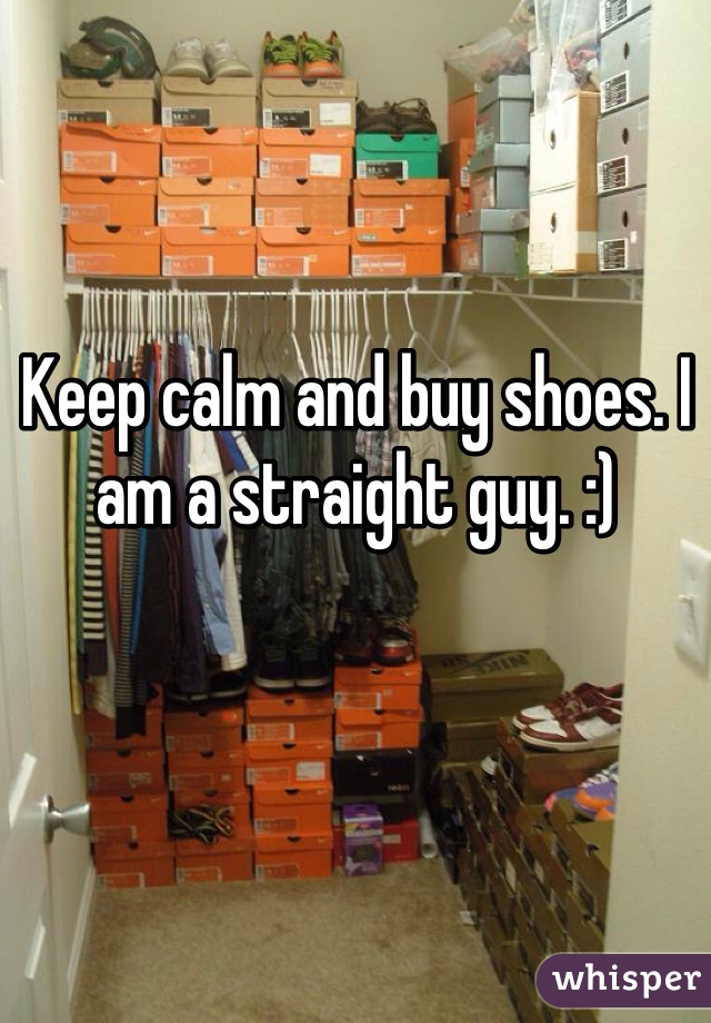 Keep calm and buy shoes. I am a straight guy. :)