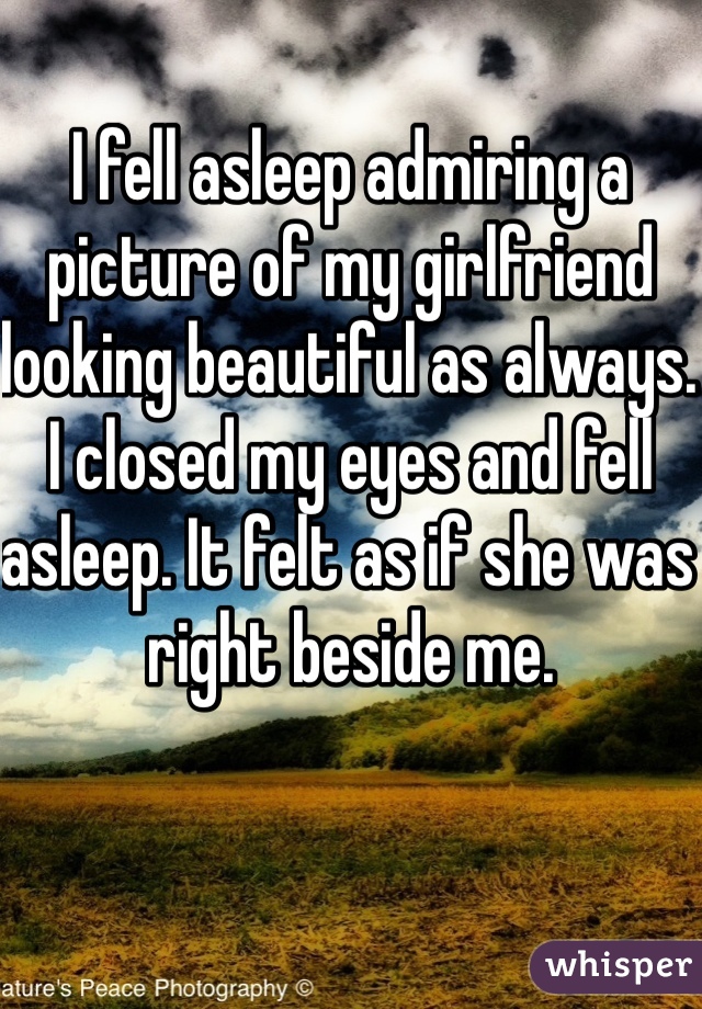 I fell asleep admiring a picture of my girlfriend looking beautiful as always. I closed my eyes and fell asleep. It felt as if she was right beside me.