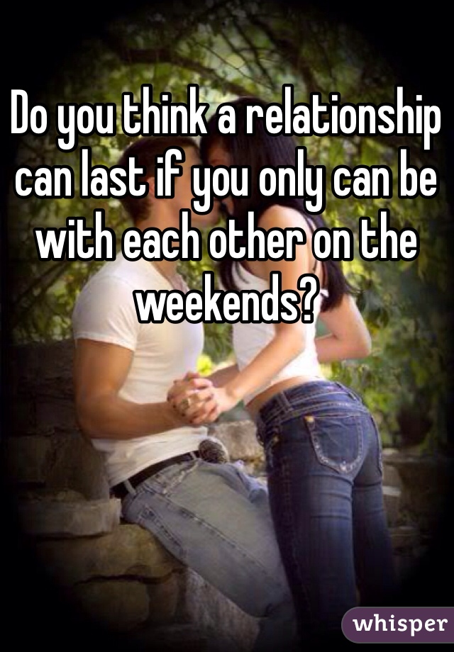 Do you think a relationship can last if you only can be with each other on the weekends?