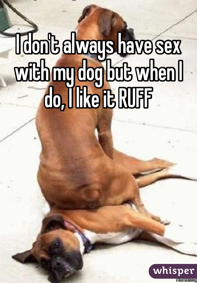 I don't always have sex with my dog but when I do, I like it RUFF