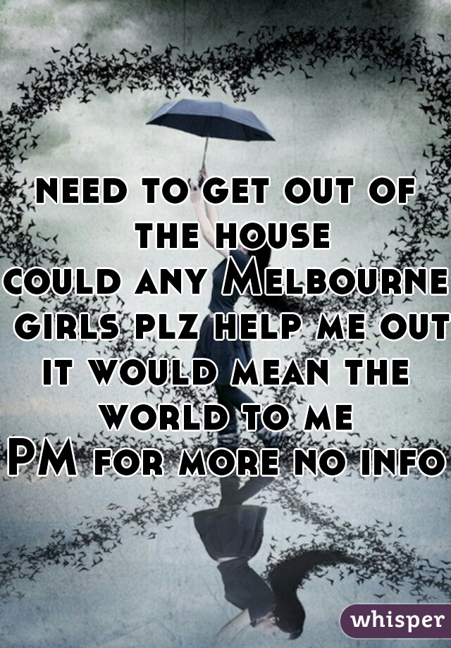 need to get out of the house
could any Melbourne girls plz help me out
it would mean the world to me 
PM for more no info

