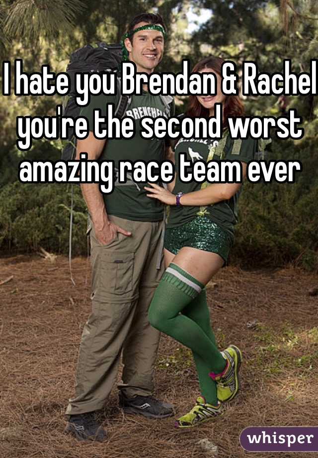 I hate you Brendan & Rachel you're the second worst amazing race team ever 