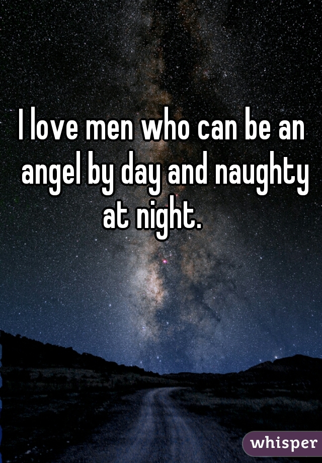 I love men who can be an angel by day and naughty at night.    