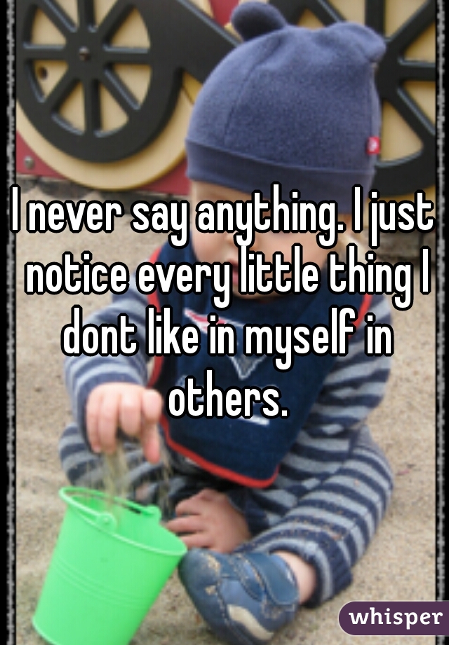 I never say anything. I just notice every little thing I dont like in myself in others.