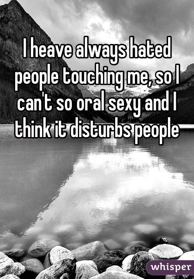 I heave always hated people touching me, so I can't so oral sexy and I think it disturbs people  