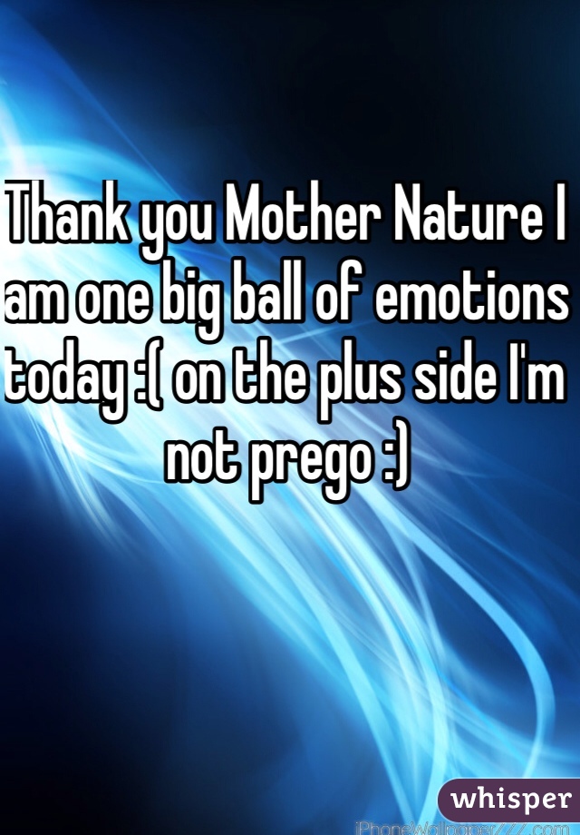 Thank you Mother Nature I am one big ball of emotions today :( on the plus side I'm not prego :)