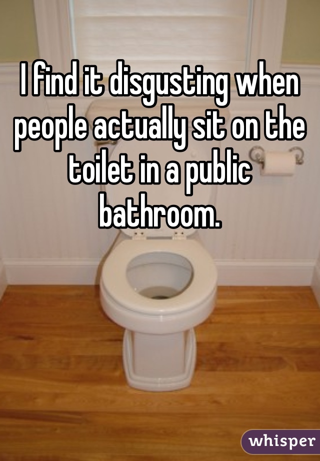 I find it disgusting when people actually sit on the toilet in a public bathroom. 