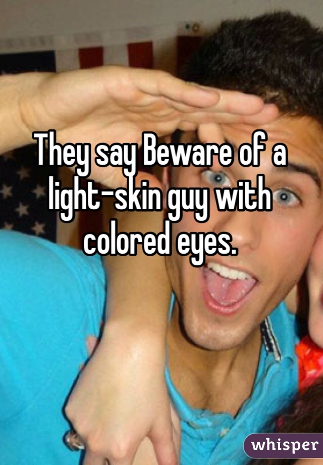They say Beware of a light-skin guy with colored eyes.