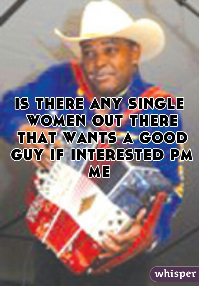 is there any single women out there that wants a good guy if interested pm me 