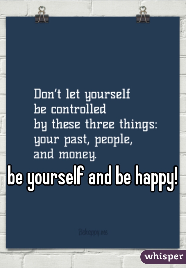 be yourself and be happy! 