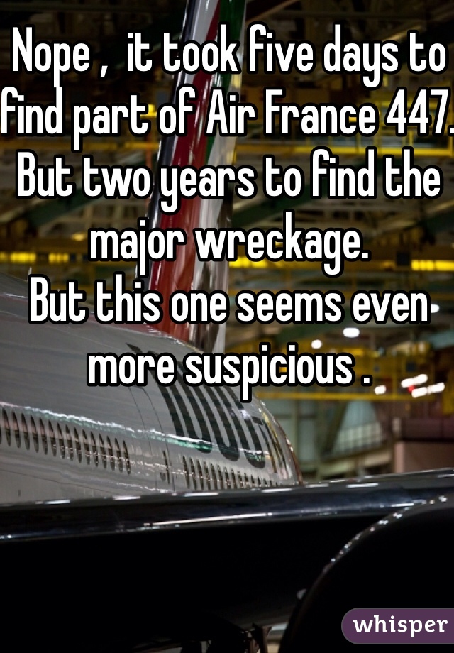 Nope ,  it took five days to find part of Air France 447.  But two years to find the major wreckage.
But this one seems even more suspicious .    