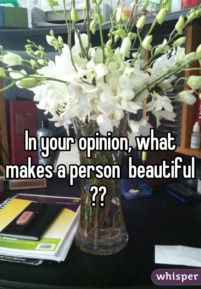 In your opinion, what  makes a person  beautiful ?? 