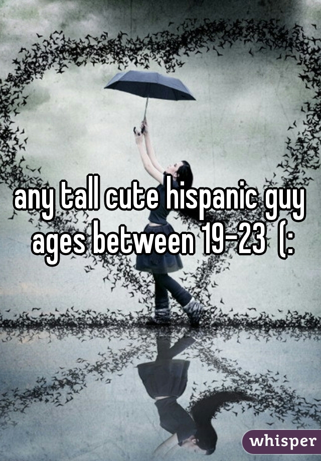 any tall cute hispanic guy ages between 19-23  (:
