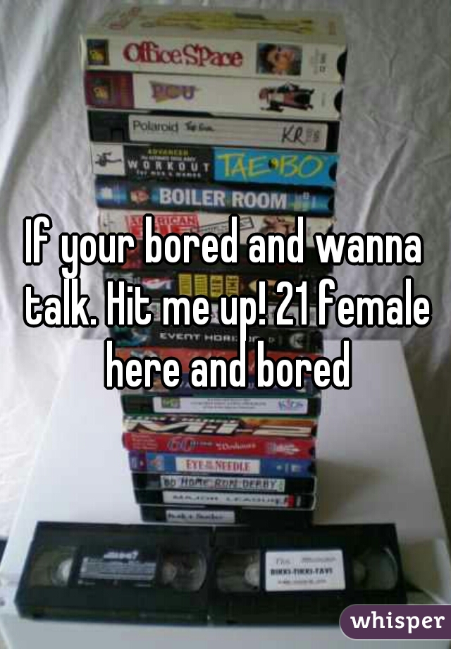 If your bored and wanna talk. Hit me up! 21 female here and bored