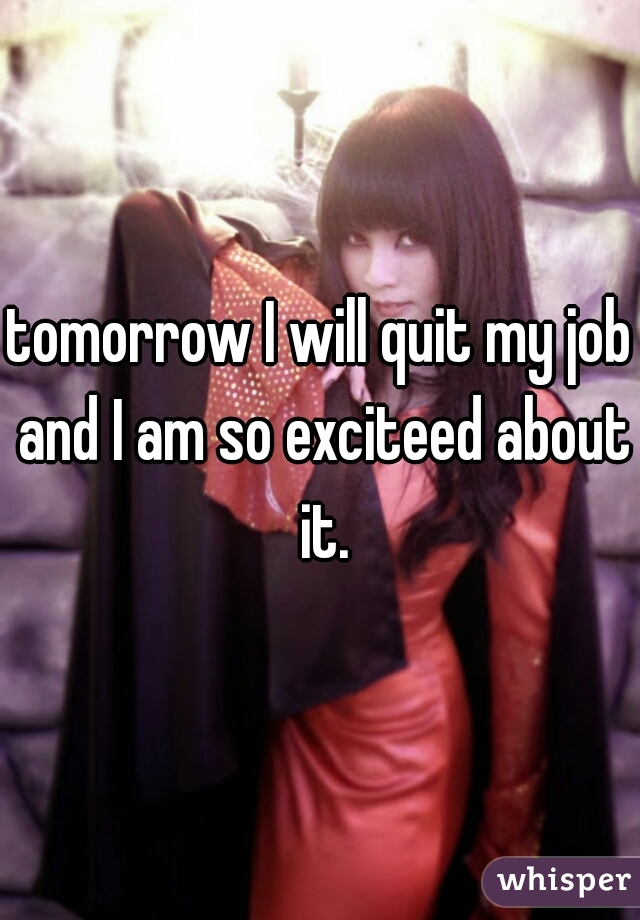 tomorrow I will quit my job and I am so exciteed about it.