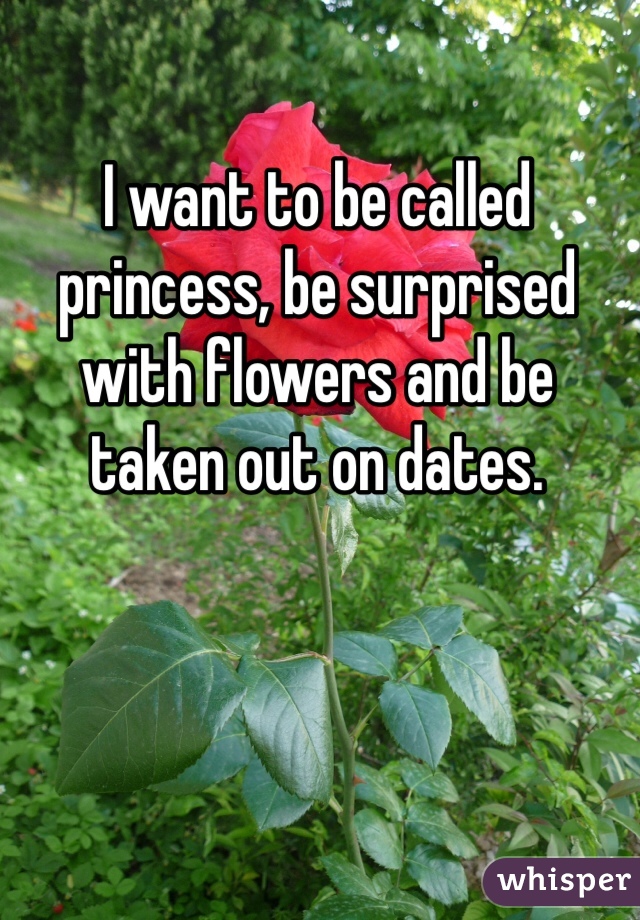 I want to be called princess, be surprised with flowers and be taken out on dates. 