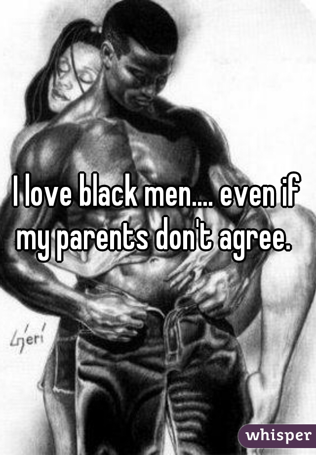 I love black men.... even if my parents don't agree.  