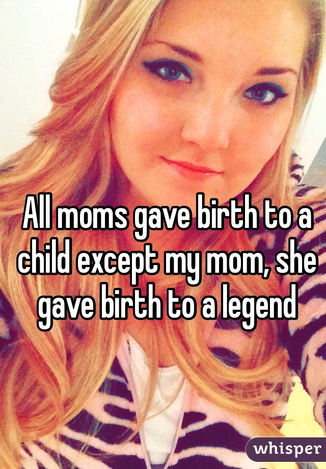 All moms gave birth to a child except my mom, she gave birth to a legend 