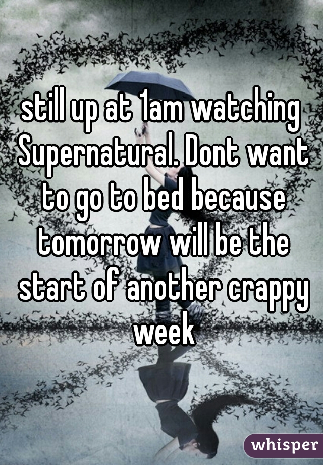 still up at 1am watching Supernatural. Dont want to go to bed because tomorrow will be the start of another crappy week
