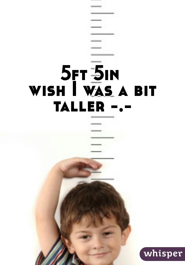 5ft 5in 
wish I was a bit taller -.- 