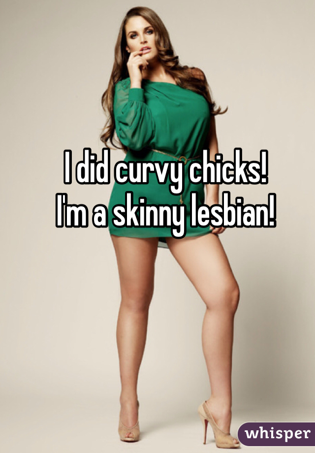 I did curvy chicks!
I'm a skinny lesbian!