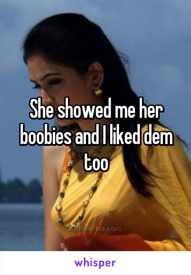 She showed me her boobies and I liked dem too