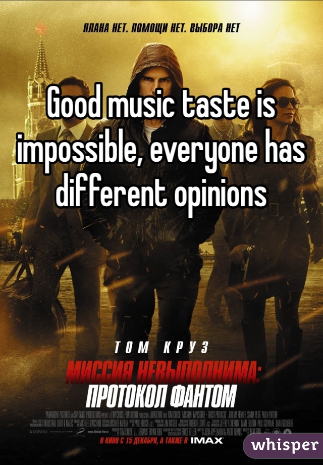 Good music taste is impossible, everyone has different opinions 