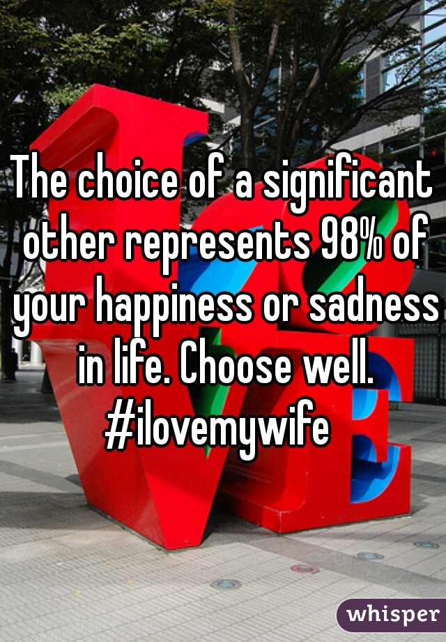 The choice of a significant other represents 98% of your happiness or sadness in life. Choose well. #ilovemywife  