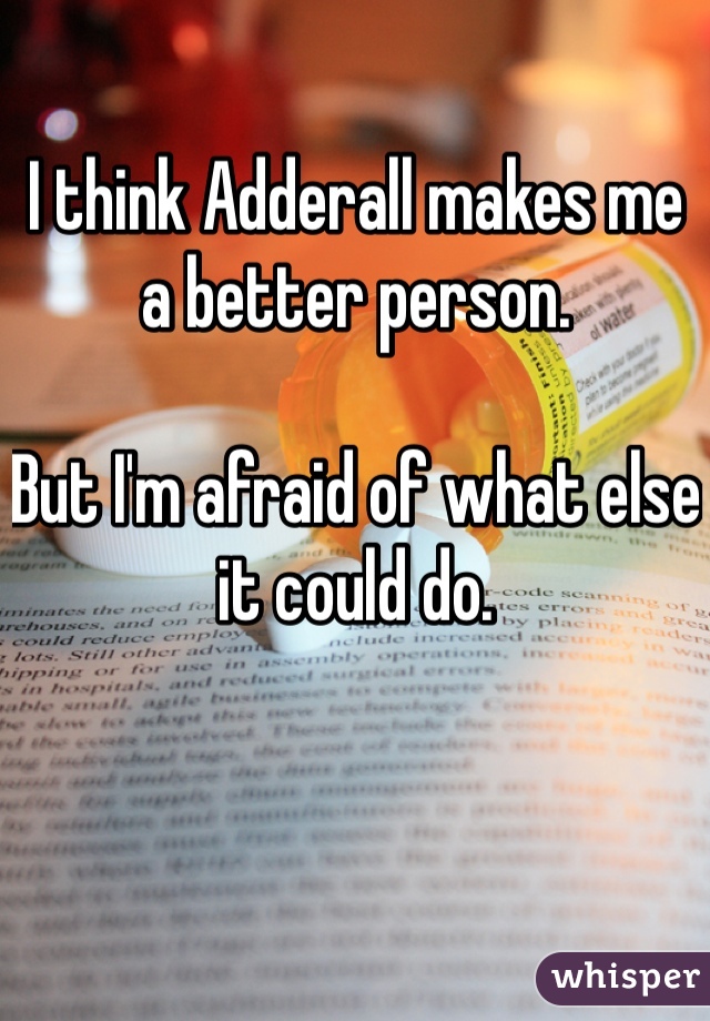 I think Adderall makes me a better person.

But I'm afraid of what else it could do.