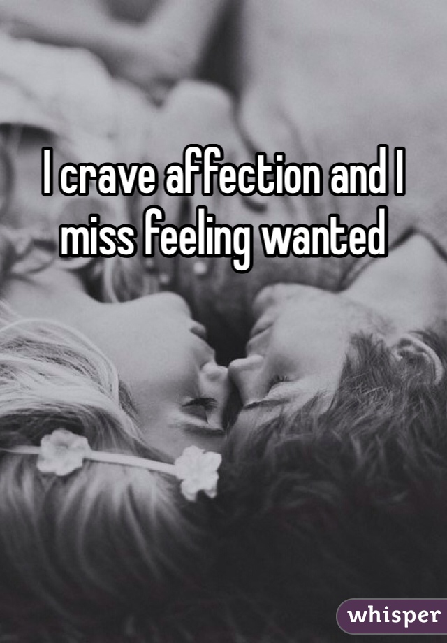 I crave affection and I miss feeling wanted