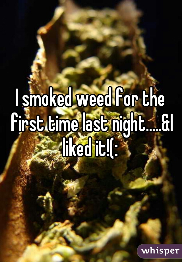 I smoked weed for the first time last night.....&I liked it!(: 