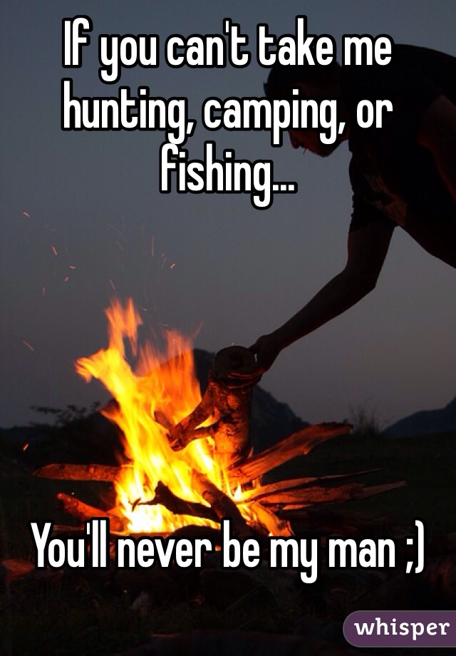 If you can't take me hunting, camping, or fishing...





You'll never be my man ;)